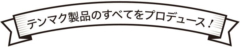 テンマク製品のすべてをプロデュース